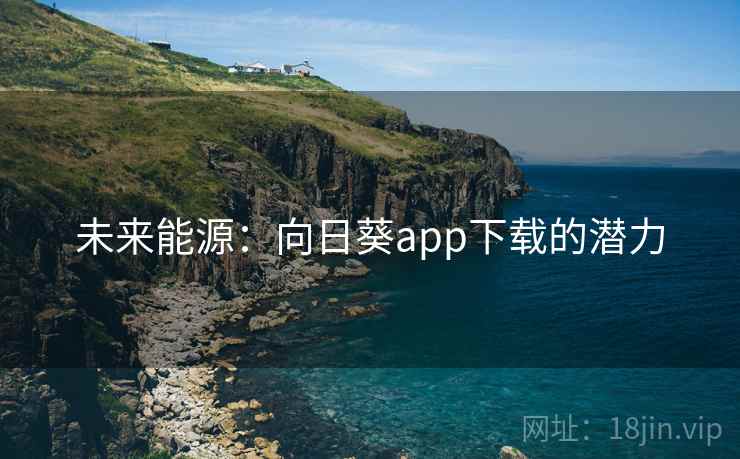 未来能源:向日葵app下载的潜力 未来能源:向日葵app下载的潜力