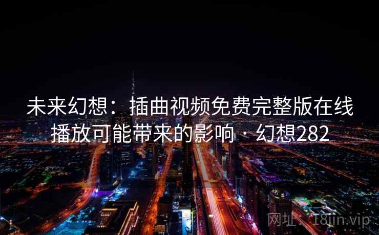 未来幻想:插曲视频免费完整版在线播放可能带来的影响 · 幻想282 未来幻想:插曲视频免费完整版在线播放可能带来的影响 · 幻想282