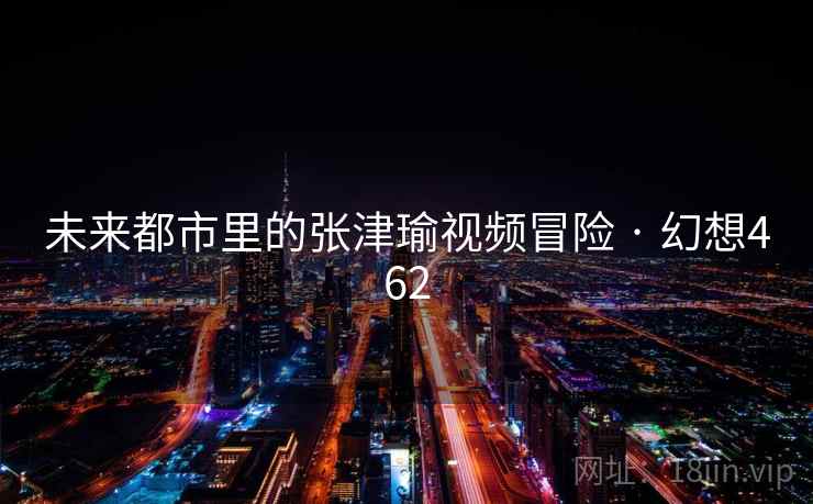 未来都市里的张津瑜视频冒险 · 幻想462 未来都市里的张津瑜视频冒险 · 幻想462