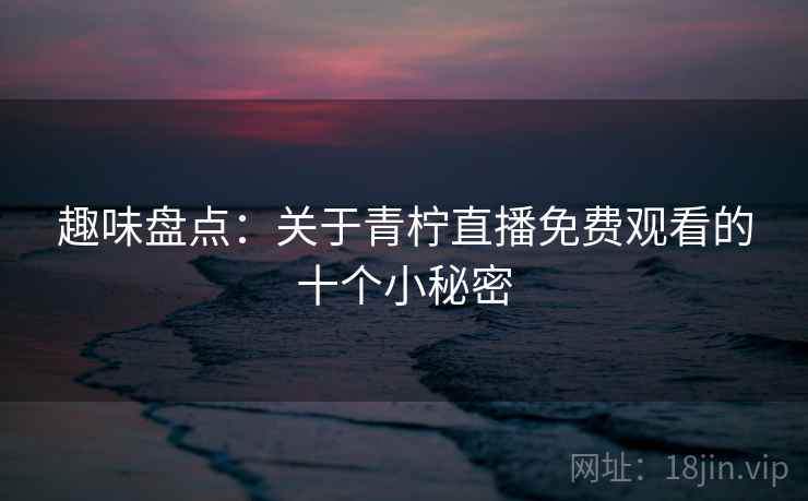 趣味盘点：关于青柠直播免费观看的十个小秘密