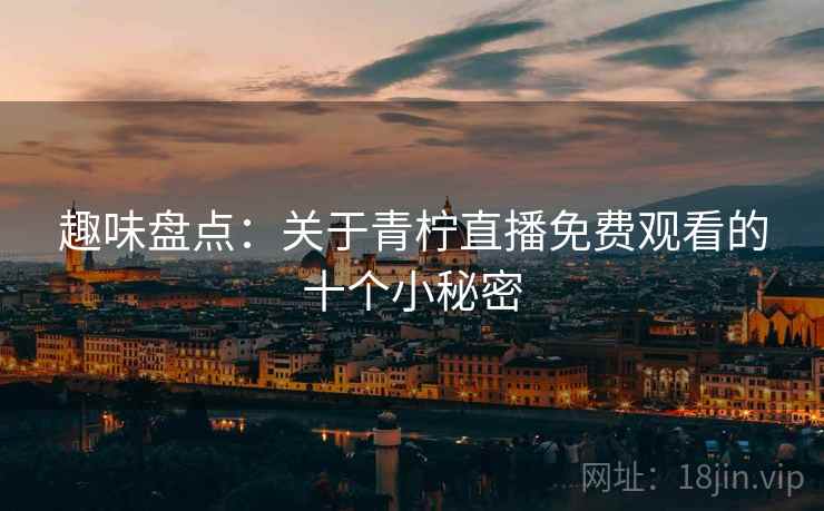 趣味盘点:关于青柠直播免费观看的十个小秘密 趣味盘点:关于青柠直播免费观看的十个小秘密