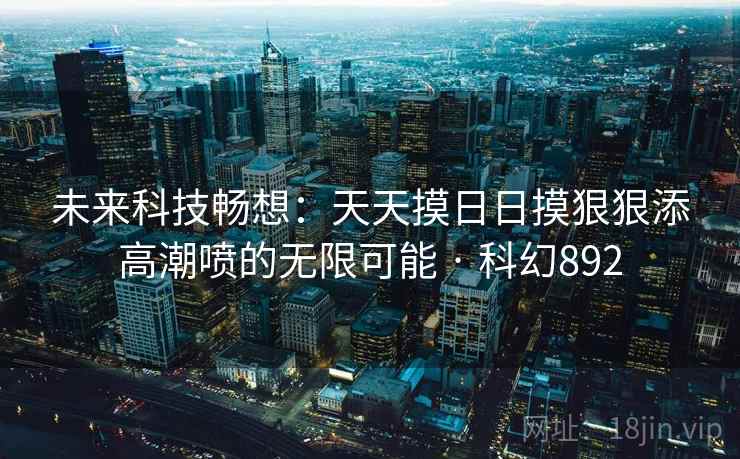 未来科技畅想：天天摸日日摸狠狠添高潮喷的无限可能 · 科幻892