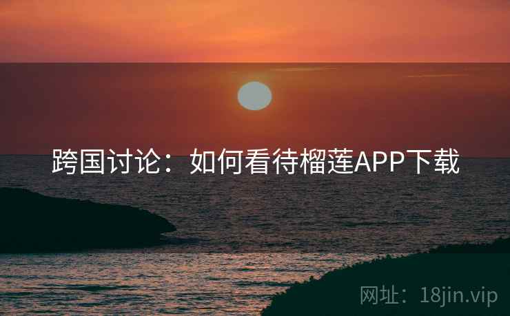 跨国讨论：如何看待榴莲APP下载