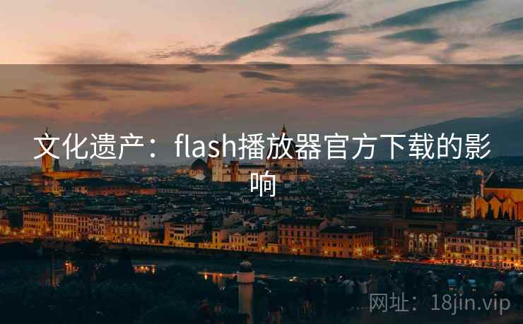 文化遗产:flash播放器官方下载的影响 文化遗产:flash播放器官方下载的影响