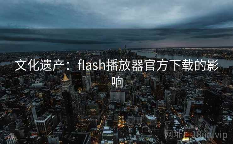 文化遗产:flash播放器官方下载的影响 文化遗产:flash播放器官方下载的影响
