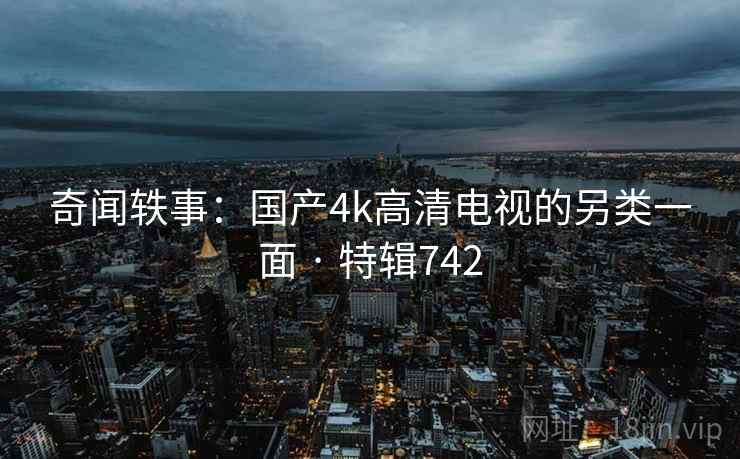 奇闻轶事:国产4k高清电视的另类一面 · 特辑742 奇闻轶事:国产4k高清电视的另类一面 · 特辑742