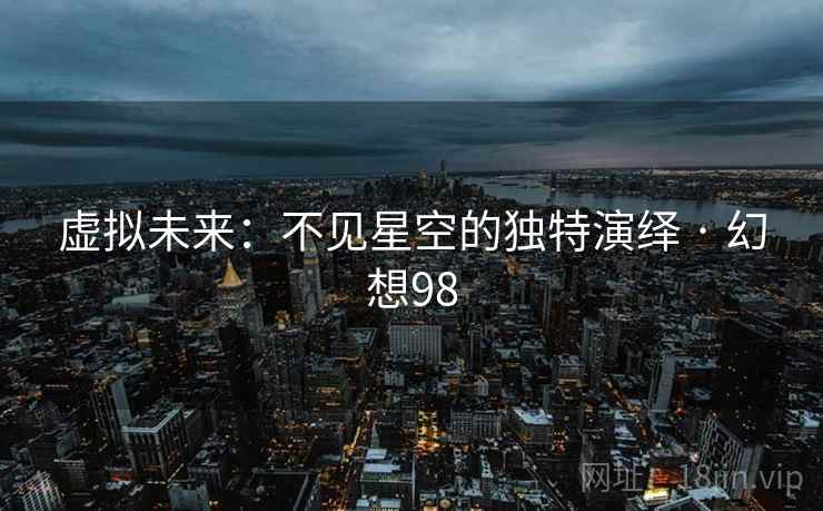 虚拟未来:不见星空的独特演绎 · 幻想98 虚拟未来:不见星空的独特演绎 · 幻想98