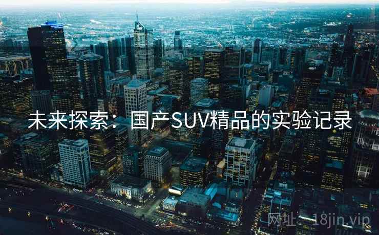 未来探索:国产SUV精品的实验记录 未来探索:国产SUV精品的实验记录