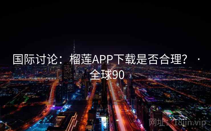 国际讨论:榴莲APP下载是否合理? · 全球90
