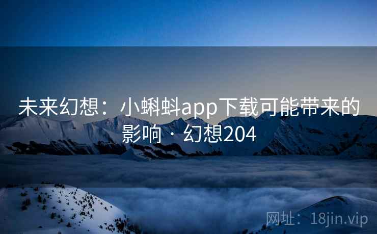 未来幻想:小蝌蚪app下载可能带来的影响 · 幻想204 未来幻想:小蝌蚪app下载可能带来的影响 · 幻想204