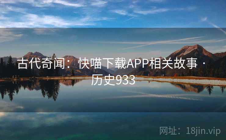 古代奇闻:快喵下载APP相关故事 · 历史933