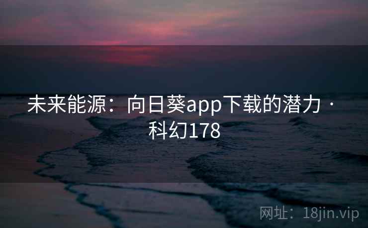 未来能源:向日葵app下载的潜力 · 科幻178 未来能源:向日葵app下载的潜力 · 科幻178