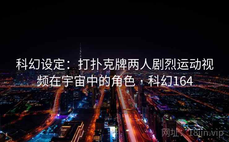 科幻设定:打扑克牌两人剧烈运动视频在宇宙中的角色 · 科幻164 科幻设定:打扑克牌两人剧烈运动视频在宇宙中的角色 · 科幻164