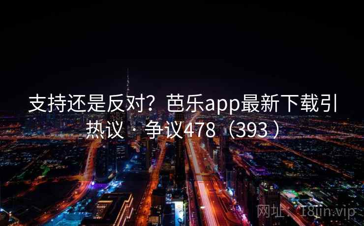 支持还是反对?芭乐app最新下载引热议 · 争议478(393 ) 支持还是反对?芭乐app最新下载引热议 · 争议478(393 )