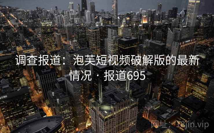 调查报道:泡芙短视频破解版的最新情况 · 报道695 调查报道:泡芙短视频破解版的最新情况 · 报道695