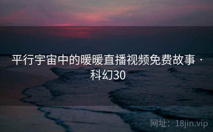 平行宇宙中的暖暖直播视频免费故事 · 科幻30 平行宇宙中的暖暖直播视频免费故事 · 科幻30