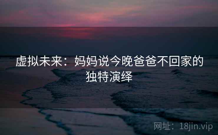 虚拟未来：妈妈说今晚爸爸不回家的独特演绎