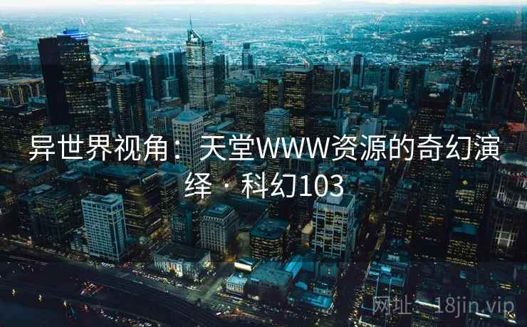 异世界视角：天堂WWW资源的奇幻演绎 · 科幻103