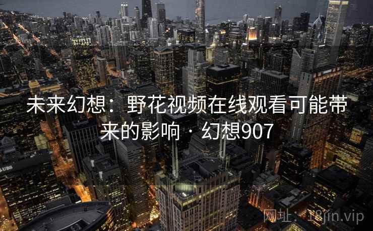 未来幻想:野花视频在线观看可能带来的影响 · 幻想907 未来幻想:野花视频在线观看可能带来的影响 · 幻想907