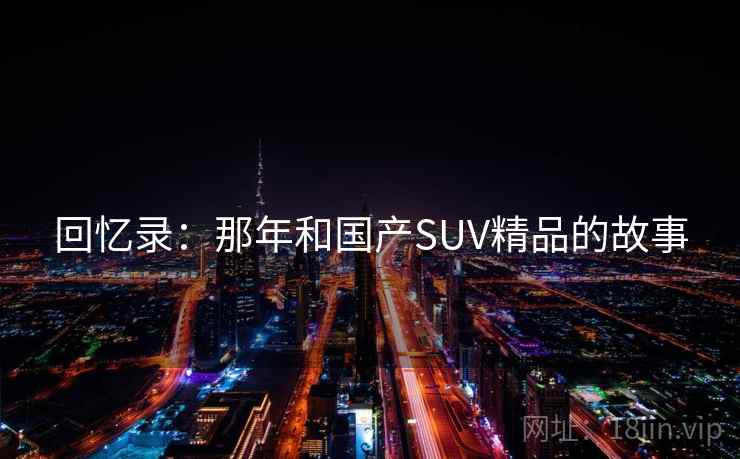 回忆录：那年和国产SUV精品的故事