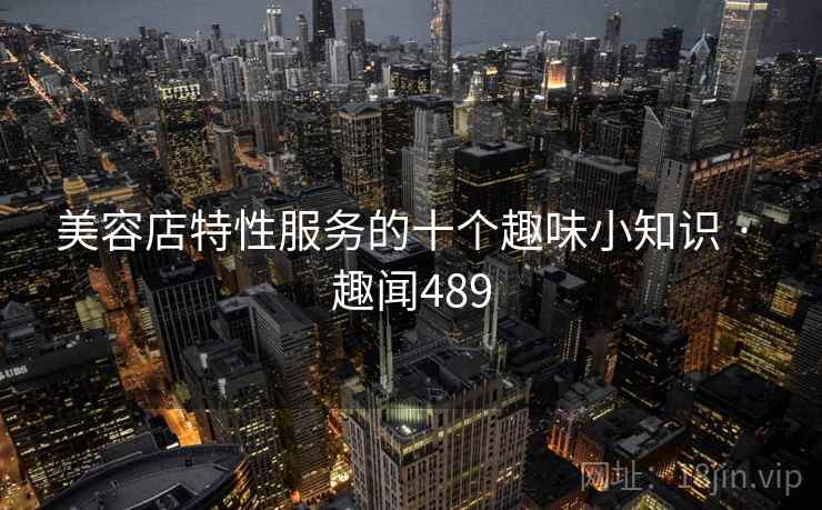美容店特性服务的十个趣味小知识 · 趣闻489