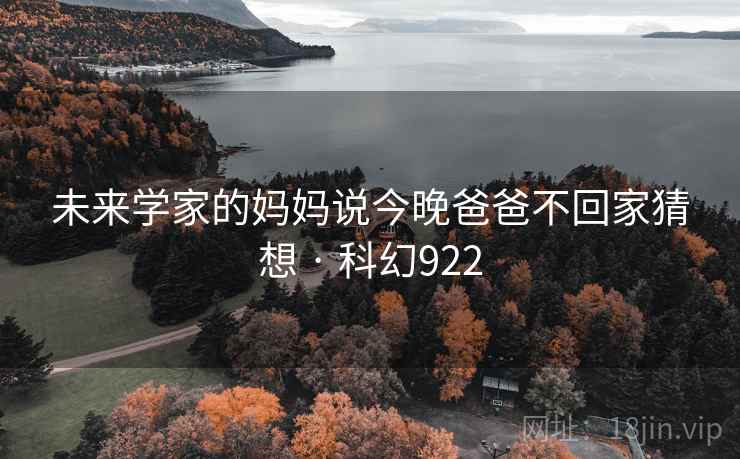 未来学家的妈妈说今晚爸爸不回家猜想 · 科幻922