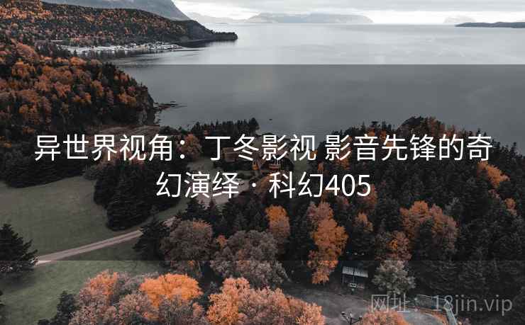 异世界视角:丁冬影视 影音先锋的奇幻演绎 · 科幻405 异世界视角:丁冬影视 影音先锋的奇幻演绎 · 科幻405