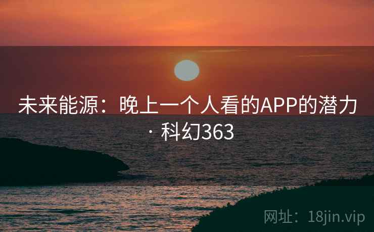 未来能源：晚上一个人看的APP的潜力 · 科幻363