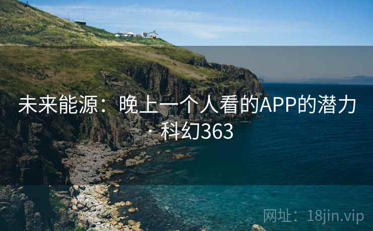 未来能源:晚上一个人看的APP的潜力 · 科幻363 未来能源:晚上一个人看的APP的潜力 · 科幻363