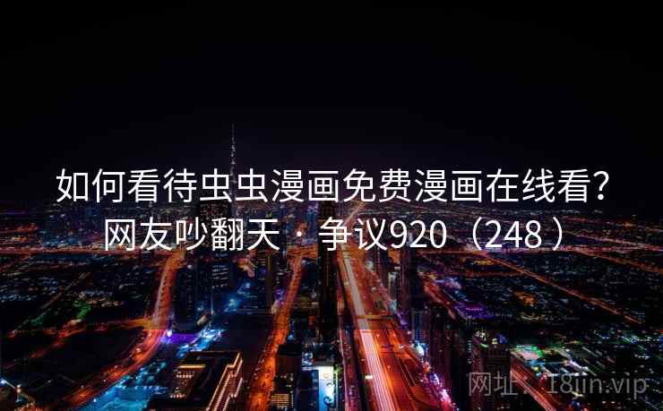 如何看待虫虫漫画免费漫画在线看？网友吵翻天 · 争议920（248 ）