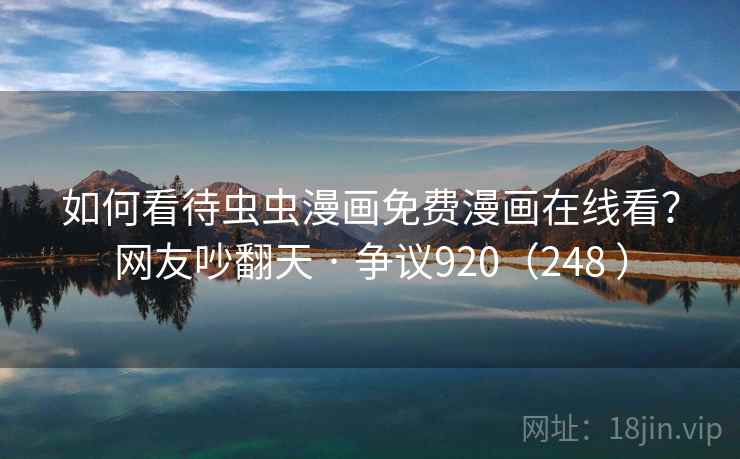 如何看待虫虫漫画免费漫画在线看？网友吵翻天 · 争议920（248 ）