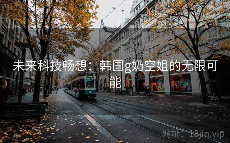 未来科技畅想：韩国g奶空姐的无限可能