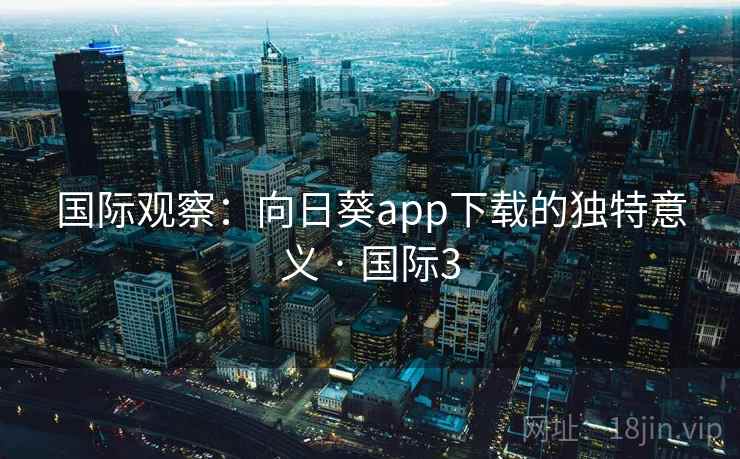国际观察：向日葵app下载的独特意义 · 国际3