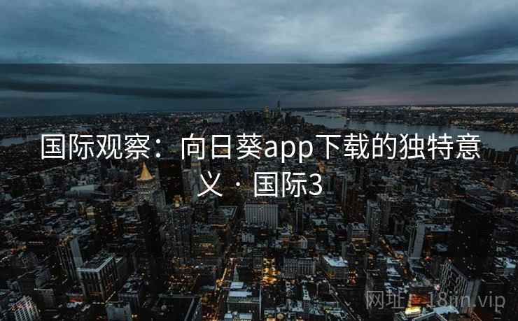 国际观察：向日葵app下载的独特意义 · 国际3