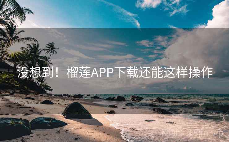 没想到！榴莲APP下载还能这样操作