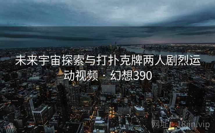 未来宇宙探索与打扑克牌两人剧烈运动视频 · 幻想390